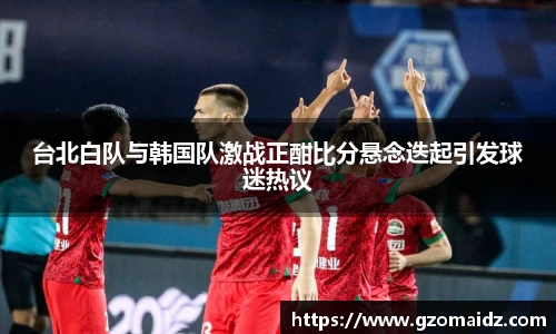 台北白队与韩国队激战正酣比分悬念迭起引发球迷热议