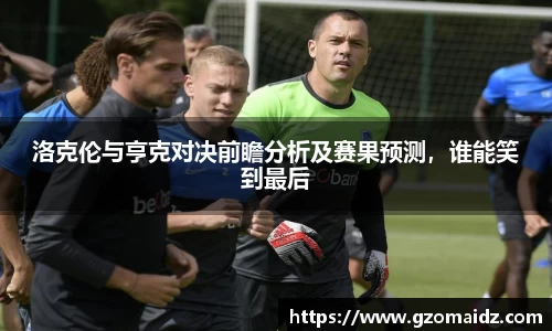 洛克伦与亨克对决前瞻分析及赛果预测，谁能笑到最后