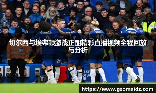 切尔西与埃弗顿激战正酣精彩直播视频全程回放与分析