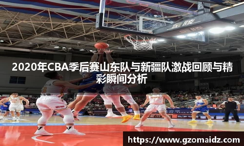 2020年CBA季后赛山东队与新疆队激战回顾与精彩瞬间分析