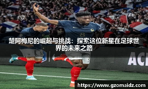 楚阿梅尼的崛起与挑战：探索这位新星在足球世界的未来之路