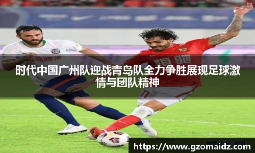 时代中国广州队迎战青岛队全力争胜展现足球激情与团队精神